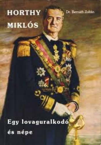 Dr. Bernth Zoltn - Horthy Mikls (Egy lovaguralkod s npe)