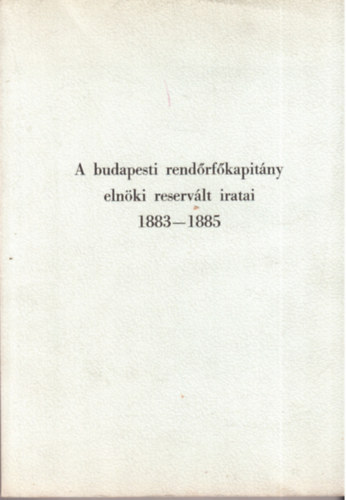 A budapesti rend�rf�kapit�ny eln�ki reserv�lt iratai 1883-1885