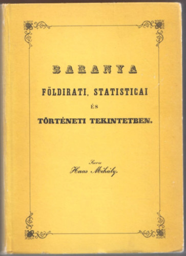 Haas Mih�ly - Baranya f�ldirati, statisticai �s t�rt�neti tekintetben (reprint)