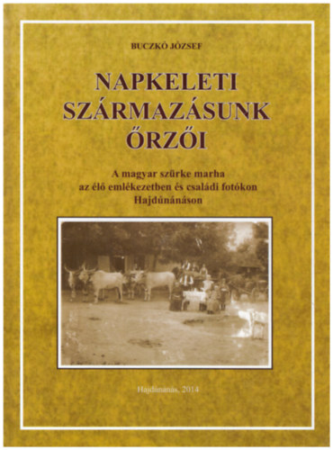 Buczk� J�zsef - Napkeleti sz�rmaz�sunk �rz�i - A magyar sz�rke marha az �l� eml�kezetben �s csal�di fot�kon Hajd�n�n�son