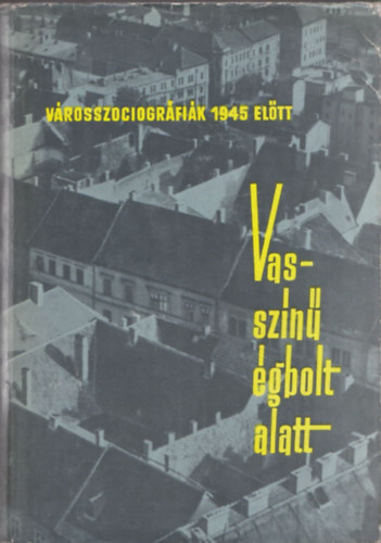 Meggyesi János (szerk.) - Vasszínű égbolt alatt (városszociográfiák 1945 előtt 1932-1943)