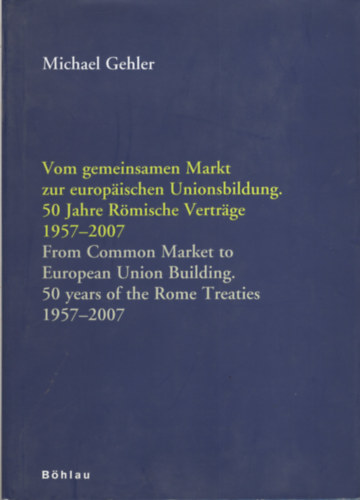 Michael Gehler - Vom gemeinsamen Markt zur Europ�ischen Unionsbildung. 50 Jahre R�mische Vertr�ge 1957-2007. / From Common Market to European Union Building. 50 years of the Rome Treaties 1957-2007.