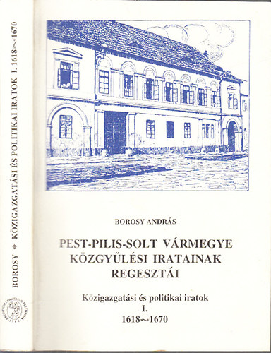 Borosy András - Pest-Pilis-Solt vármegye közgyűlési iratainak regesztái I.- Közigazgatási és politikai iratok 1618-1670