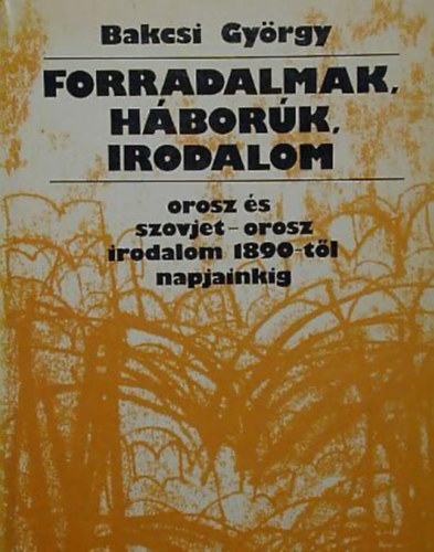 Bakcsi György - Forradalmak, háborúk, irodalom - az orosz és szovjet-orosz irodalom...