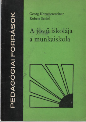 Georg Kerschensteiner - Robert Seidel - A jövő iskolája a munkaiskola