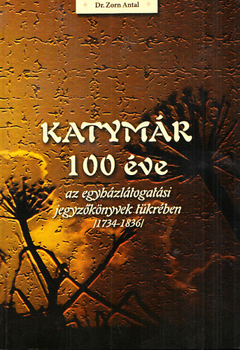 Zorn Antal  (szerk.) - Katymr 100 ve az egyhzltogatsi jegyzknyvek tkrben (1734-1836)