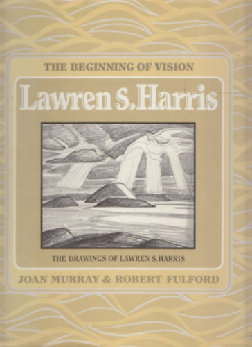 Robert Fulford Joan Murray - The Beginning of Vision Lawren S. Harris - The Drawings of Lawren S. Harris