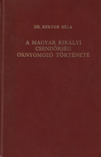 Rektor B�la dr. - A Magyar Kir�lyi Csend�rs�g oknyomoz� t�rt�nete