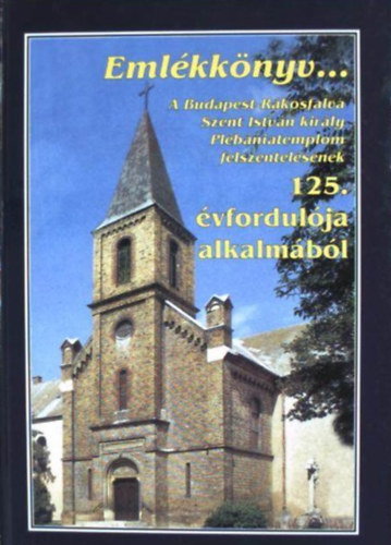 Emlkknyv... A Budapest-Rkosfalva Szent Istvn kirly Plbniatemplom felszentelsnek 125. vfordulja alkalmbl