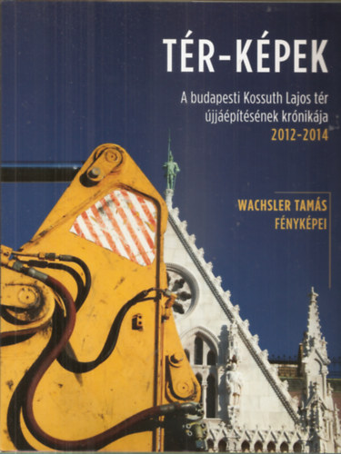 R�thly �kos  (szerk.) - T�R-K�PEK - A budapesti Kossuth Lajos t�r �jj��p�t�s�nek kr�nik�ja 2012-2014. - Wachsler Tam�s f�nyk�pei