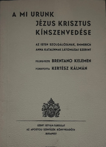 Fordtotta: Kertsz Klmn Feljegyezte:  Brentano Kelemen - A mi Urunk Jzus Krisztus knszenvedse - Az Isten szolgljnak, Emmerich Anna Katalinnak ltomsai szerint