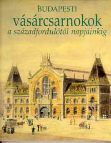 Nagy Gergely - Budapesti v�s�rcsarnokok a sz�zadfordul�t�l napjainkig