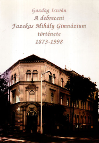 Gazdag Istvn - A debreceni Fazekas Mihly  Gimnzium  trtnete 1873-1998