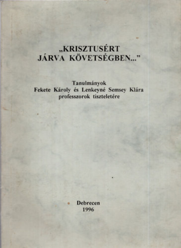 Barcza József (szerk.); ifj. Fekete Károly (szerk.) - Krisztusért járva követségben... (Tanulmányok Fekete Károly és Lenkeyné Semsey Klára professzorok tiszteletére)