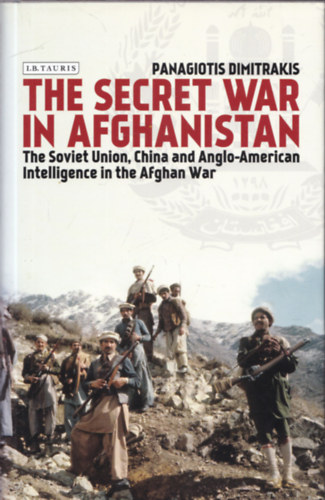 Panagiotis Dimitrakis - The Secret War in Afghanistan - The Soviet Union, China and Anglo-American Intelligence in the Afghan War