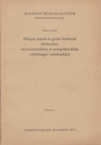 Horn Antal - Síklapú testek és görbe felületek ábrázolása axonometriában és perspektívában vetítősugár- vetületekkel