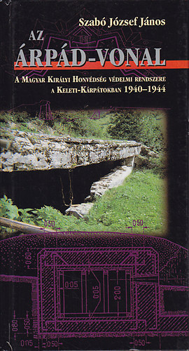 Szabó József János - Az Árpád-vonal (A Magyar Királyi Honvédség védelmi rendszere a Keleti-Kárpátokban 1940-1944)