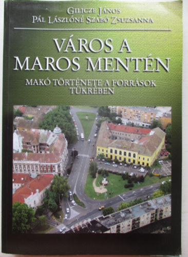 Gilicze J�nos - V�ros a Maros ment�n - Mak� t�rt�nete a forr�sok t�kr�ben