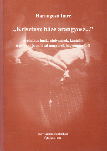 Harangoz Imre - "Krisztusz hze arangyosz..."- Archaikus imk, rolvassok, kntlk a gyimesi s moldvai magyarok hagyomnybl