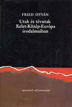 Fried István - Utak és tévutak Kelet-Közép-Európa irodalmaiban