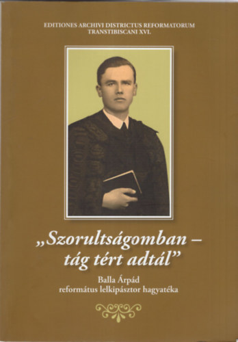 Szabadi István (szerk.) - Szorultságomban- tág tért adtál - Balla Árpád református lelkipásztor hagyatéka