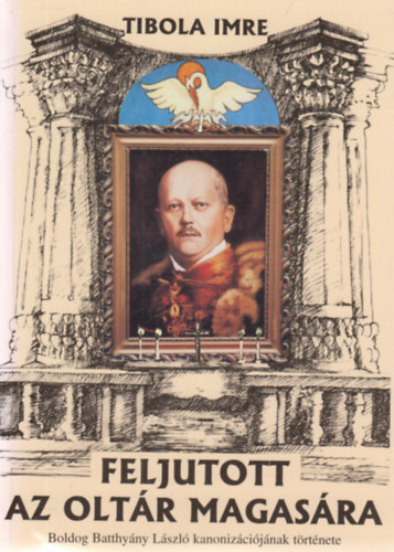Tibola Imre - Feljutott az oltr magasra. Boldog Batthyny Lszl kanonizcijnak