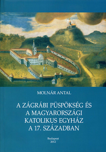 Moln�r Antal - A Z�gr�bi p�sp�ks�g �s a magyarorsz�gi katolikus egyh�z a 17. sz�zadban