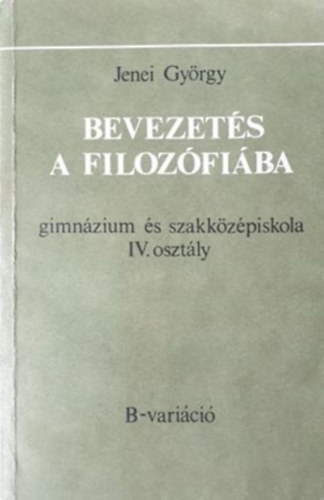 Jenei Gyrgy - Bevezets a filozfiba (gimn. s szakkzpiskola IV. osztly) B-vlt.