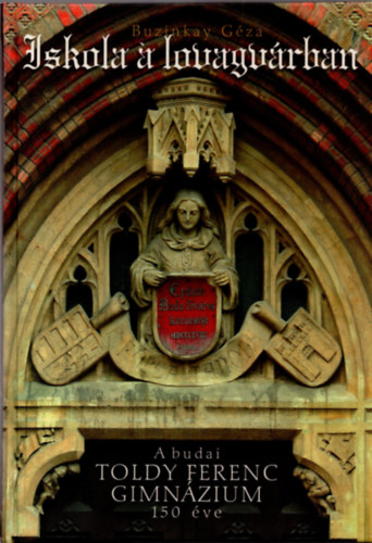 Buzinkay G�za - Iskola a lovagv�rban - A budai Toldy Ferenc Gimn�zium 150 �ve