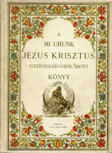 Szerzette: Tóth Béla Deák - A mi urunk Jézus Krisztus gyermekségéről írott könyv, mellyet mostan negyedszer bővebben és helyessebben nyomtattak