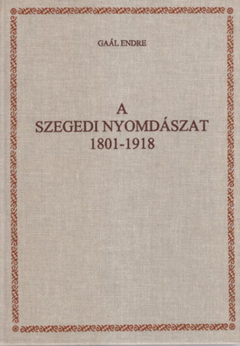 Gal Endre - A szegedi nyomdszat 1801-1918 (Tanulmnyok Csongrd megye trtnetbl XXX.)