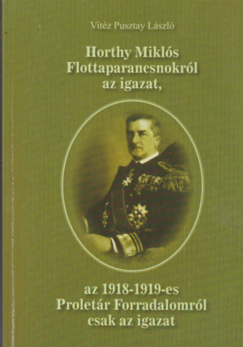 Vit�z Pusztay L�szl� - Horthy Mikl�s Flottaparancsnokr�l az igazat, az 1918-1919-es Ploret�r Forradalomr�l csak az igazat