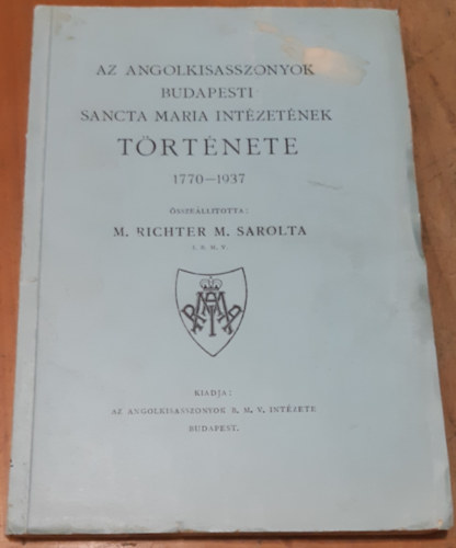 Összeállította: M. Richter M. Sarolta I. B. M. V. - Az Angolkisasszonyok budapesti Sancta Maria Intézetének története 1770-1937