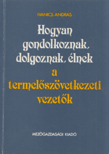 Ivanics Andr�s - Hogyan gondolkoznak, dolgoznak, �lnek a termel�sz�vetkezeti vezet�k