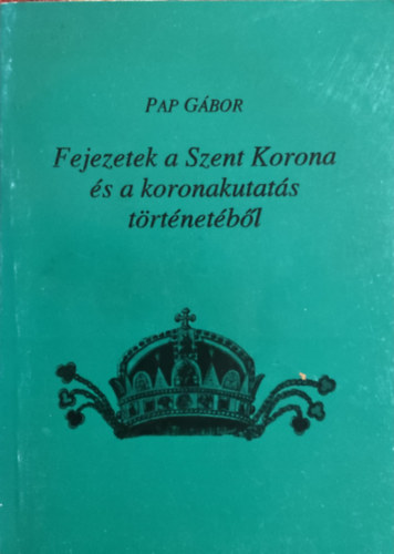 Pap Gbor - Fejezetek a Szent Korona s a koronakutats trtnetbl