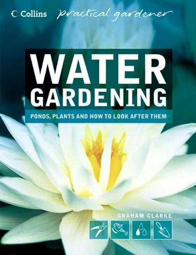 Graham Clarke - Water Gardening : Ponds, Plants and How to Look After Them