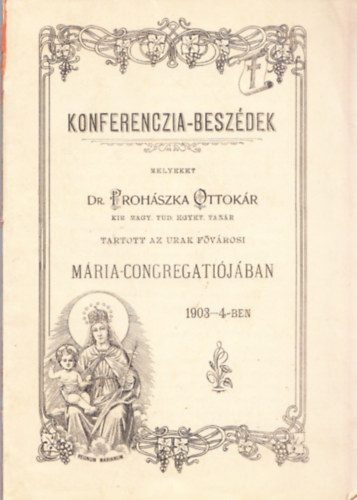Konferenczia-beszdek melyeket Dr. Prohszka Ottokr tartott az urak fvrosi Mria-Congregatijban 1903-4-ben (I. kiads)