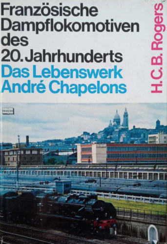 Andre Chapelons - Franz�sische Dampflokomotiven des 20. Jahrhunderts. Das Lebenswerk Andre Chapelons- 20.Sz�zadi francia g�zmozdonyok. Andre Chapelon �letm�ve n�met nyelven