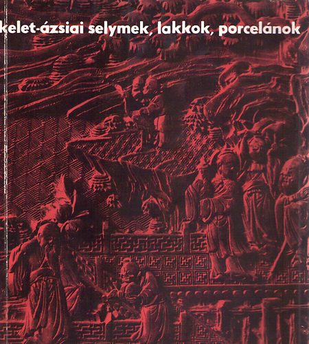 Horváth Tibor (szerk.) - Kelet-ázsiai selymek, lakkok, porcelánok a XI. századtól napjainkig
