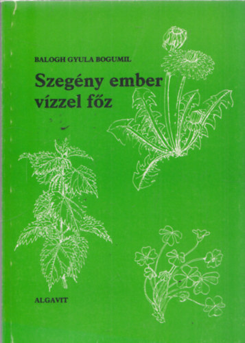 Balogh Gyula Bogumil - Szegny ember vzzel fz (receptek a termszet asztalrl)