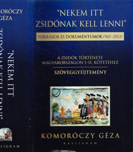 Komorczy Gza  (szerk.) - Nekem itt zsidnak kell lenni (Forrsok s dokumentumok 965-2012) - A zsidk trtnete Magyarorszgon I-II. ktethez - Szveggyjtemny