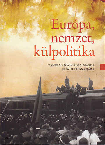 Borhi László (szerk.) - Európa, nemzet, külpolitika: Tanulmányok Ádám Magda 85. születésnapjára