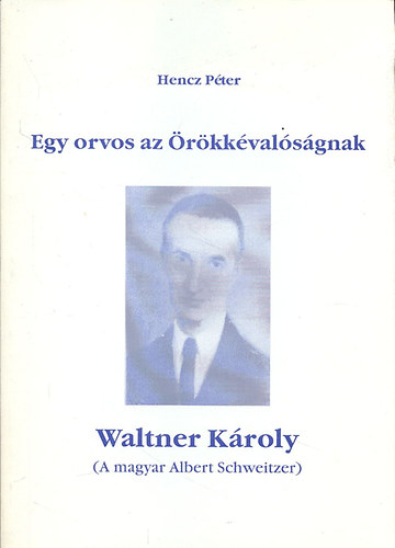 Hencz P�ter - Egy orvos az �r�kk�val�s�gnak - Waltner K�roly (A magyar Albert Schweitzer)
