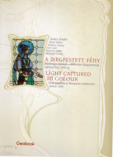 Szűcs-Dörgő-Földényi-Fűri-Gonzales-Obreczán - A megfestett fény - Light Captured in Colour (Díszüveges munkák a történelmi Magyarország építészetében 1945-ig)