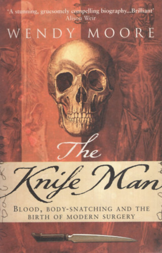 Wendy Moore - The Knife Man: Blood, Body Snatching, and the Birth of Modern Surgery