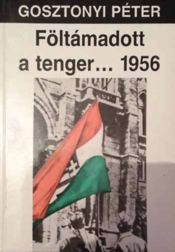 Gosztonyi P�ter - F�lt�madott a tenger... 1956. A magyar okt�ber t�rt�nete. Harmadik, �tdolgozott �s b�v�tett kiad�s