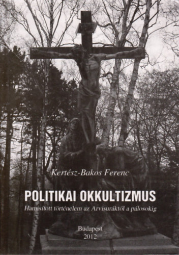 Kert�sz-Bakos Ferenc - Politikai okkultizmus - Hamis�tott t�rt�nelem az Arvisur�kt�l a p�losokig