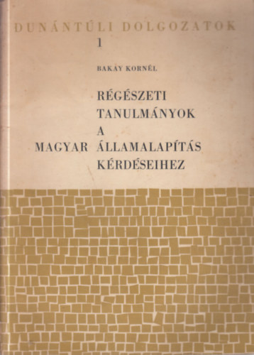Bakay Korn�l - R�g�szeti tanulm�nyok a magyar �llamalap�t�s k�rd�seihez