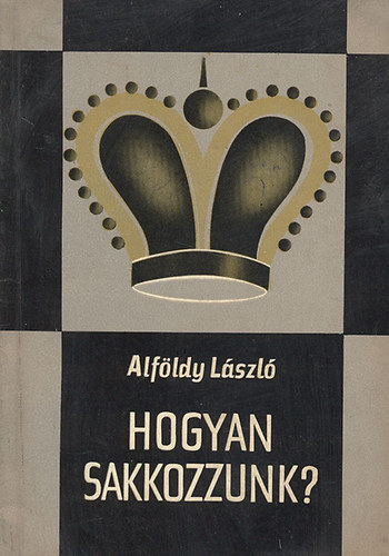Alfldy Lszl - Hogyan sakkozzunk? (Npszer sakkiskola) (3., javtott kiads)