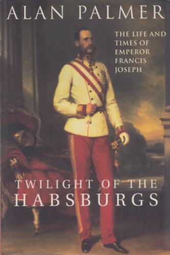Alan Palmer - Twilight of the Habsburgs (The Life and Times of Emperor Francis Joseph)